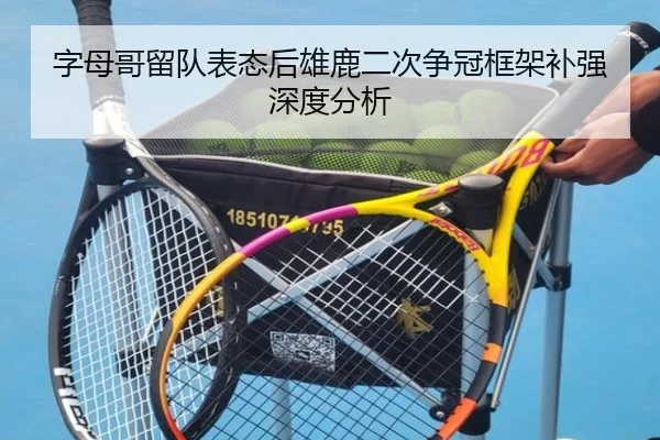 字母哥留队表态后雄鹿二次争冠框架补强深度分析